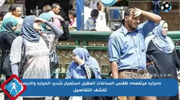 «حرارة مرتفعة» طقس الساعات المقبل استمرار شديد الحرارة والأرصاد تكشف التفاصيل